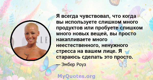 Я всегда чувствовал, что когда вы используете слишком много продуктов или пробуете слишком много новых вещей, вы просто накапливаете много неестественного, ненужного стресса на вашем лице. Я стараюсь сделать это просто.