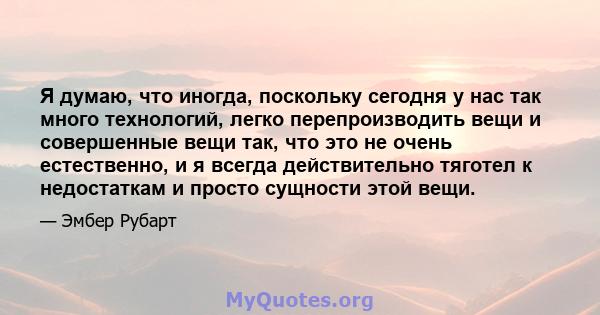 Я думаю, что иногда, поскольку сегодня у нас так много технологий, легко перепроизводить вещи и совершенные вещи так, что это не очень естественно, и я всегда действительно тяготел к недостаткам и просто сущности этой