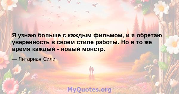 Я узнаю больше с каждым фильмом, и я обретаю уверенность в своем стиле работы. Но в то же время каждый - новый монстр.