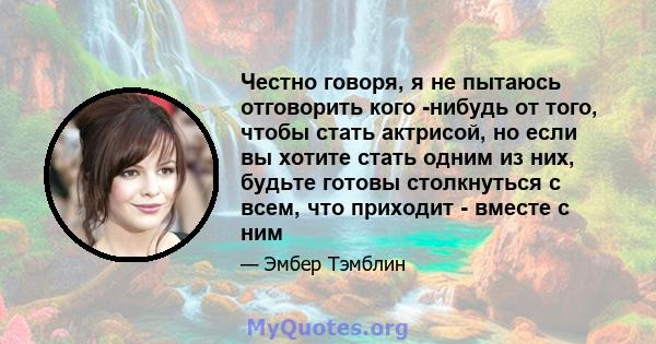 Честно говоря, я не пытаюсь отговорить кого -нибудь от того, чтобы стать актрисой, но если вы хотите стать одним из них, будьте готовы столкнуться с всем, что приходит - вместе с ним