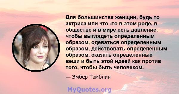 Для большинства женщин, будь то актриса или что -то в этом роде, в обществе и в мире есть давление, чтобы выглядеть определенным образом, одеваться определенным образом, действовать определенным образом, сказать