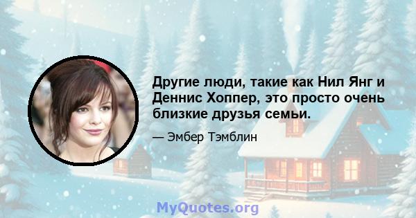 Другие люди, такие как Нил Янг и Деннис Хоппер, это просто очень близкие друзья семьи.