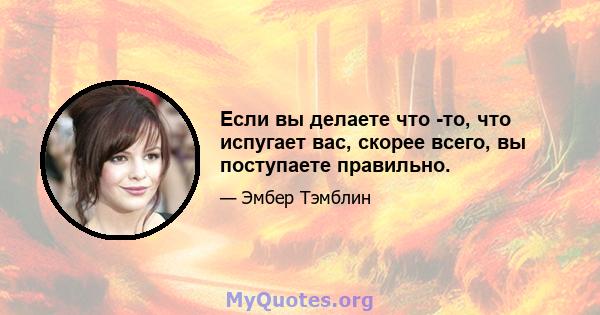 Если вы делаете что -то, что испугает вас, скорее всего, вы поступаете правильно.