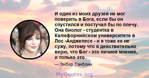 И один из моих друзей не мог поверить в Бога, если бы он спустился и постучал бы по плечу. Она биолог - студентка в Калифорнийском университете в Лос -Анджелесе - и я тоже ее не сужу, потому что я действительно верю,