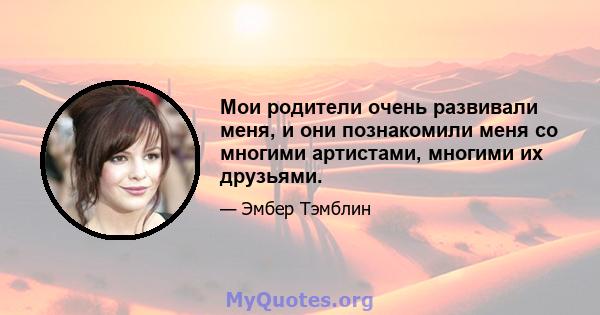 Мои родители очень развивали меня, и они познакомили меня со многими артистами, многими их друзьями.