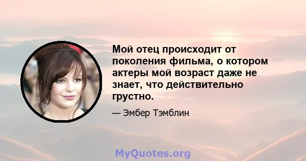 Мой отец происходит от поколения фильма, о котором актеры мой возраст даже не знает, что действительно грустно.