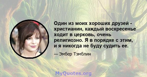 Один из моих хороших друзей - христианин, каждый воскресенье ходит в церковь, очень религиозно. Я в порядке с этим, и я никогда не буду судить ее.