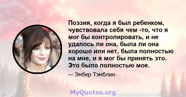 Поэзия, когда я был ребенком, чувствовала себя чем -то, что я мог бы контролировать, и не удалось ли она, была ли она хорошо или нет, была полностью на мне, и я мог бы принять это. Это было полностью мое.