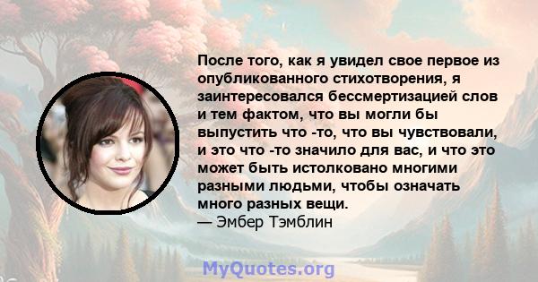 После того, как я увидел свое первое из опубликованного стихотворения, я заинтересовался бессмертизацией слов и тем фактом, что вы могли бы выпустить что -то, что вы чувствовали, и это что -то значило для вас, и что это 