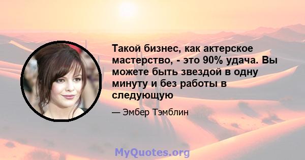 Такой бизнес, как актерское мастерство, - это 90% удача. Вы можете быть звездой в одну минуту и ​​без работы в следующую