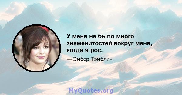 У меня не было много знаменитостей вокруг меня, когда я рос.