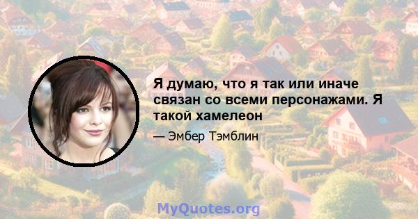 Я думаю, что я так или иначе связан со всеми персонажами. Я такой хамелеон