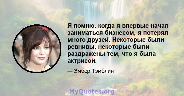 Я помню, когда я впервые начал заниматься бизнесом, я потерял много друзей. Некоторые были ревнивы, некоторые были раздражены тем, что я была актрисой.