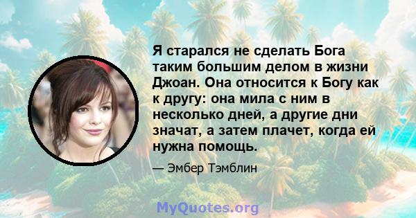 Я старался не сделать Бога таким большим делом в жизни Джоан. Она относится к Богу как к другу: она мила с ним в несколько дней, а другие дни значат, а затем плачет, когда ей нужна помощь.