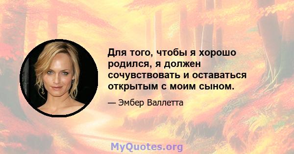 Для того, чтобы я хорошо родился, я должен сочувствовать и оставаться открытым с моим сыном.