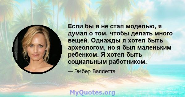 Если бы я не стал моделью, я думал о том, чтобы делать много вещей. Однажды я хотел быть археологом, но я был маленьким ребенком. Я хотел быть социальным работником.