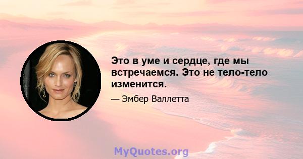 Это в уме и сердце, где мы встречаемся. Это не тело-тело изменится.