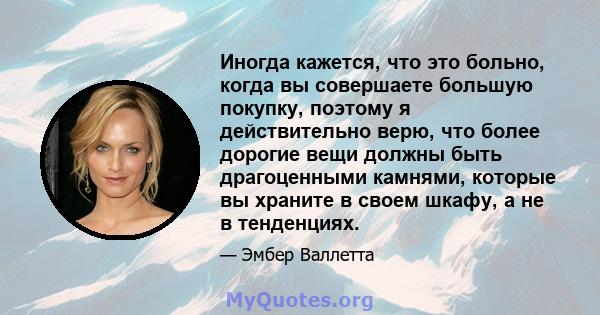 Иногда кажется, что это больно, когда вы совершаете большую покупку, поэтому я действительно верю, что более дорогие вещи должны быть драгоценными камнями, которые вы храните в своем шкафу, а не в тенденциях.