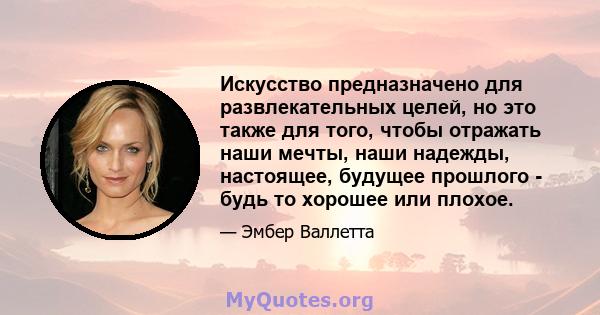 Искусство предназначено для развлекательных целей, но это также для того, чтобы отражать наши мечты, наши надежды, настоящее, будущее прошлого - будь то хорошее или плохое.