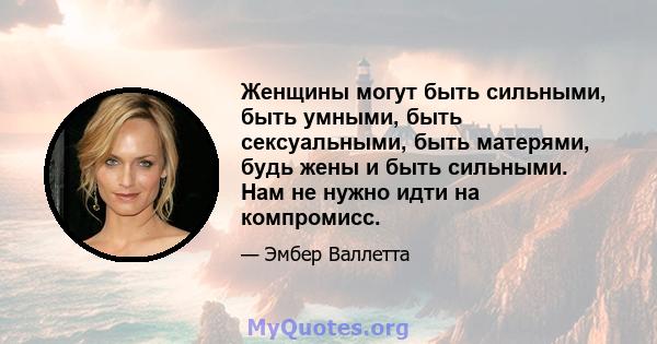 Женщины могут быть сильными, быть умными, быть сексуальными, быть матерями, будь жены и быть сильными. Нам не нужно идти на компромисс.