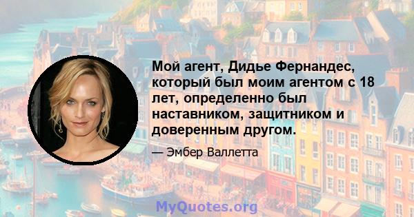 Мой агент, Дидье Фернандес, который был моим агентом с 18 лет, определенно был наставником, защитником и доверенным другом.