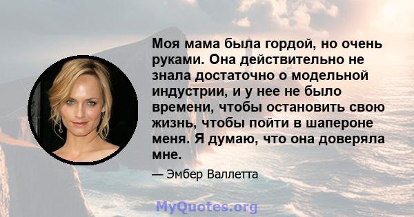 Моя мама была гордой, но очень руками. Она действительно не знала достаточно о модельной индустрии, и у нее не было времени, чтобы остановить свою жизнь, чтобы пойти в шапероне меня. Я думаю, что она доверяла мне.