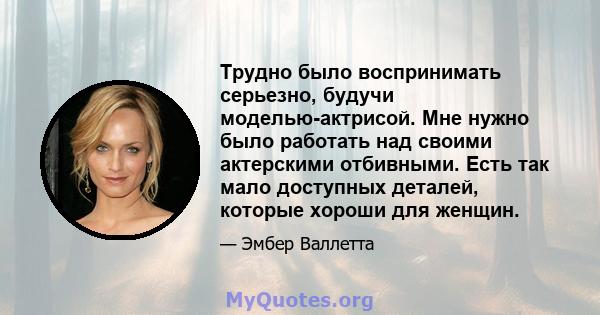 Трудно было воспринимать серьезно, будучи моделью-актрисой. Мне нужно было работать над своими актерскими отбивными. Есть так мало доступных деталей, которые хороши для женщин.