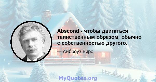 Abscond - чтобы двигаться таинственным образом, обычно с собственностью другого.