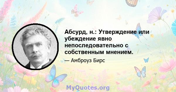 Абсурд, н.: Утверждение или убеждение явно непоследовательно с собственным мнением.