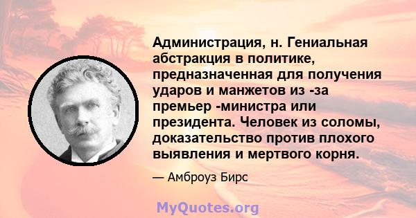 Администрация, н. Гениальная абстракция в политике, предназначенная для получения ударов и манжетов из -за премьер -министра или президента. Человек из соломы, доказательство против плохого выявления и мертвого корня.