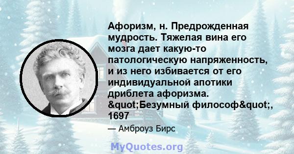 Афоризм, н. Предрожденная мудрость. Тяжелая вина его мозга дает какую-то патологическую напряженность, и из него избивается от его индивидуальной апотики дриблета афоризма. "Безумный философ", 1697