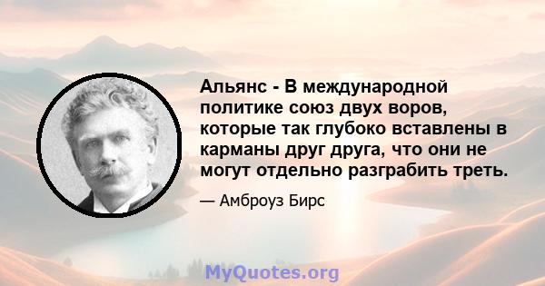 Альянс - В международной политике союз двух воров, которые так глубоко вставлены в карманы друг друга, что они не могут отдельно разграбить треть.