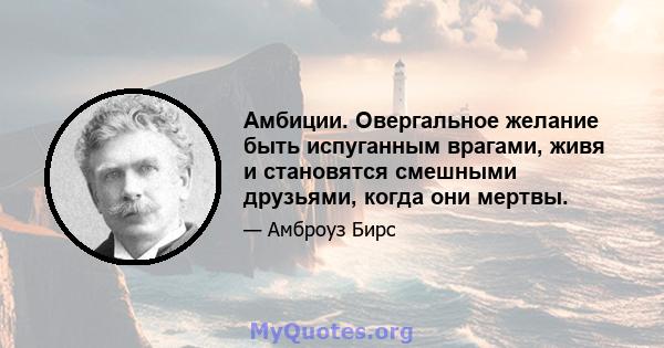 Амбиции. Овергальное желание быть испуганным врагами, живя и становятся смешными друзьями, когда они мертвы.