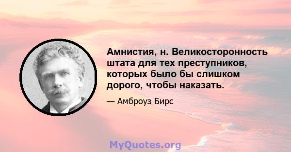 Амнистия, н. Великосторонность штата для тех преступников, которых было бы слишком дорого, чтобы наказать.