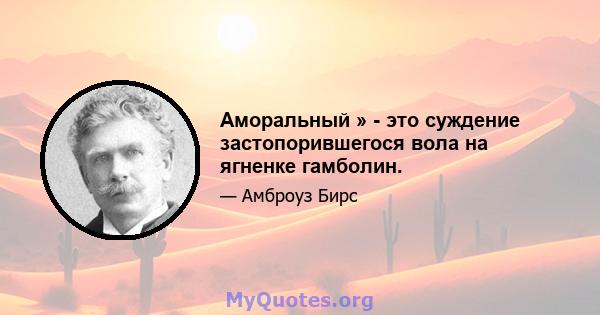 Аморальный » - это суждение застопорившегося вола на ягненке гамболин.