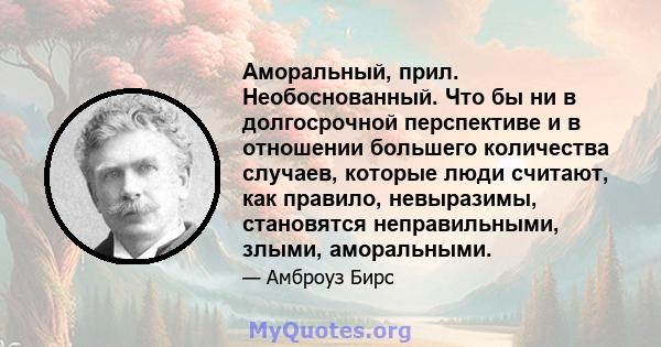 Аморальный, прил. Необоснованный. Что бы ни в долгосрочной перспективе и в отношении большего количества случаев, которые люди считают, как правило, невыразимы, становятся неправильными, злыми, аморальными.