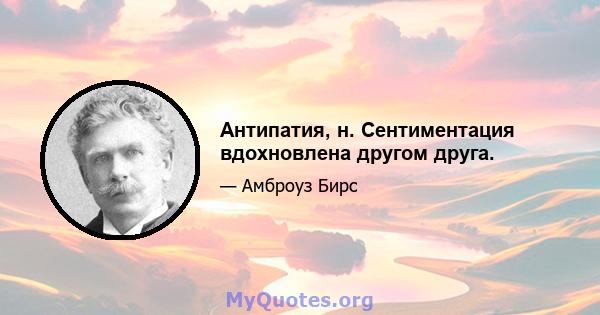 Антипатия, н. Сентиментация вдохновлена ​​другом друга.