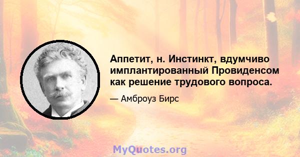 Аппетит, н. Инстинкт, вдумчиво имплантированный Провиденсом как решение трудового вопроса.