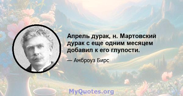 Апрель дурак, н. Мартовский дурак с еще одним месяцем добавил к его глупости.