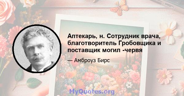 Аптекарь, н. Сотрудник врача, благотворитель Гробовщика и поставщик могил -червя