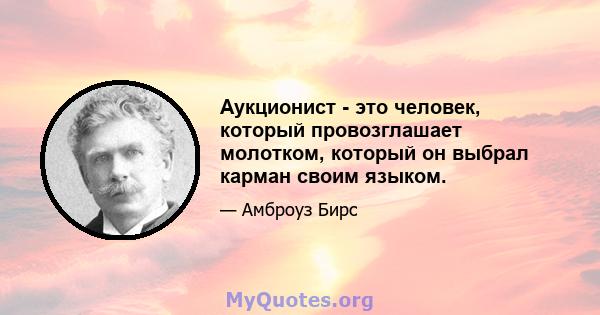 Аукционист - это человек, который провозглашает молотком, который он выбрал карман своим языком.