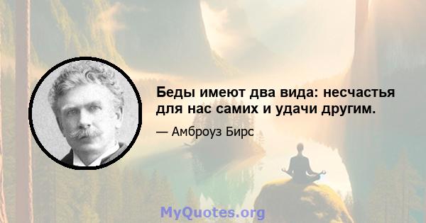 Беды имеют два вида: несчастья для нас самих и удачи другим.