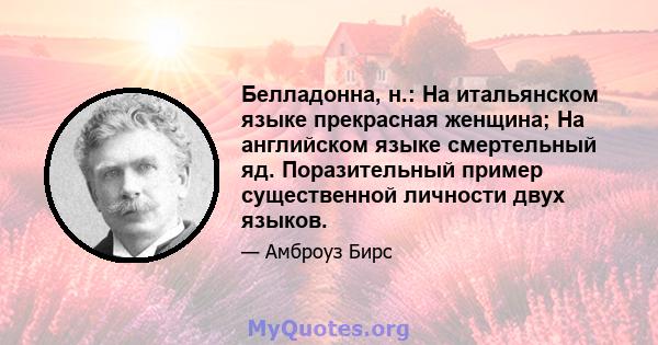 Белладонна, н.: На итальянском языке прекрасная женщина; На английском языке смертельный яд. Поразительный пример существенной личности двух языков.