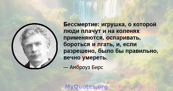 Бессмертие: игрушка, о которой люди плачут и на коленях применяются, оспаривать, бороться и лгать, и, если разрешено, было бы правильно, вечно умереть.