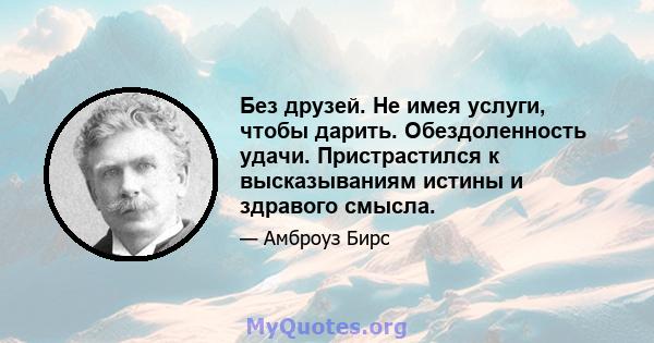 Без друзей. Не имея услуги, чтобы дарить. Обездоленность удачи. Пристрастился к высказываниям истины и здравого смысла.