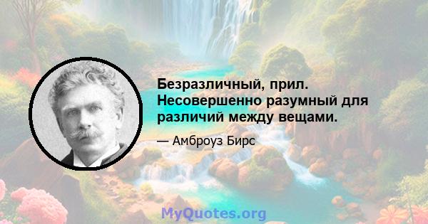 Безразличный, прил. Несовершенно разумный для различий между вещами.