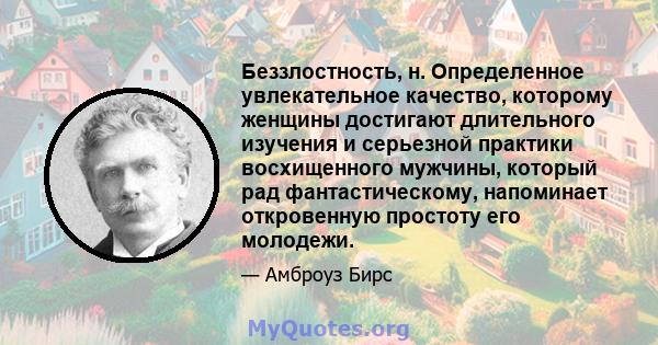 Беззлостность, н. Определенное увлекательное качество, которому женщины достигают длительного изучения и серьезной практики восхищенного мужчины, который рад фантастическому, напоминает откровенную простоту его молодежи.