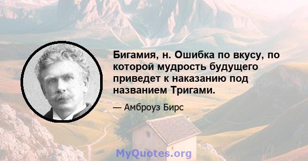 Бигамия, н. Ошибка по вкусу, по которой мудрость будущего приведет к наказанию под названием Тригами.