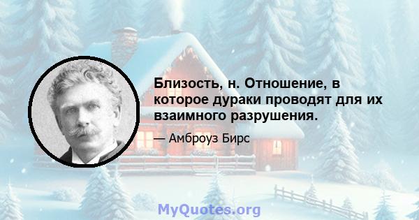 Близость, н. Отношение, в которое дураки проводят для их взаимного разрушения.