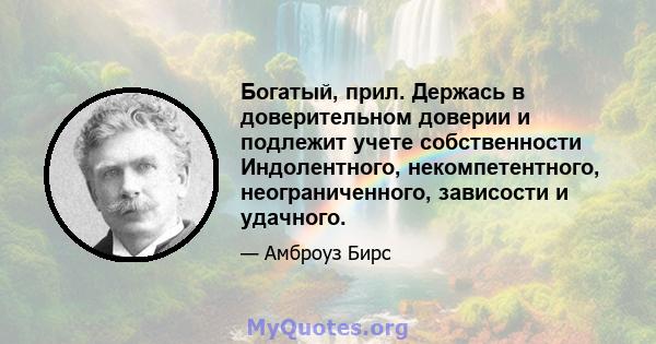 Богатый, прил. Держась в доверительном доверии и подлежит учете собственности Индолентного, некомпетентного, неограниченного, зависости и удачного.